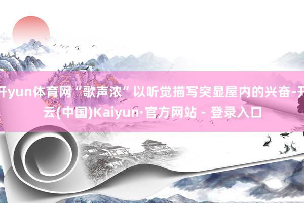 开yun体育网“歌声浓”以听觉描写突显屋内的兴奋-开云(中国)Kaiyun·官方网站 - 登录入口
