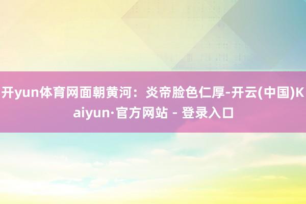 开yun体育网面朝黄河：炎帝脸色仁厚-开云(中国)Kaiyun·官方网站 - 登录入口
