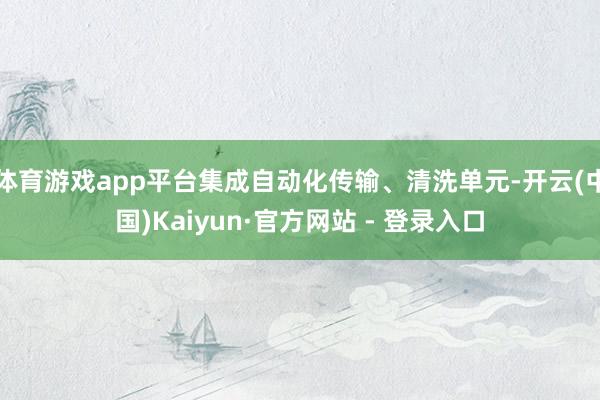 体育游戏app平台集成自动化传输、清洗单元-开云(中国)Kaiyun·官方网站 - 登录入口
