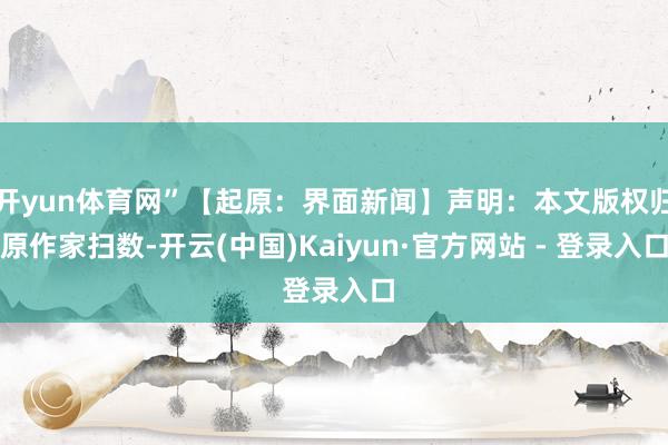开yun体育网”【起原：界面新闻】声明：本文版权归原作家扫数-开云(中国)Kaiyun·官方网站 - 登录入口