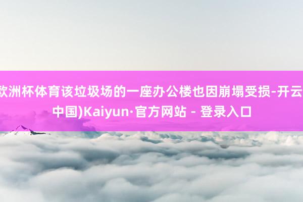 欧洲杯体育该垃圾场的一座办公楼也因崩塌受损-开云(中国)Kaiyun·官方网站 - 登录入口