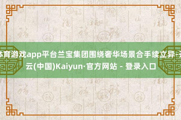 体育游戏app平台兰宝集团围绕奢华场景合手续立异-开云(中国)Kaiyun·官方网站 - 登录入口