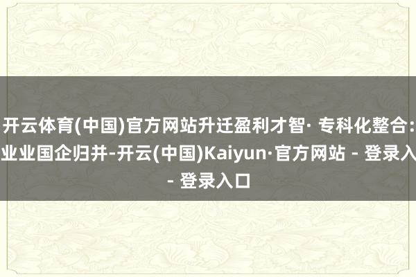 开云体育(中国)官方网站升迁盈利才智· 专科化整合:同业业国企归并-开云(中国)Kaiyun·官方网站 - 登录入口