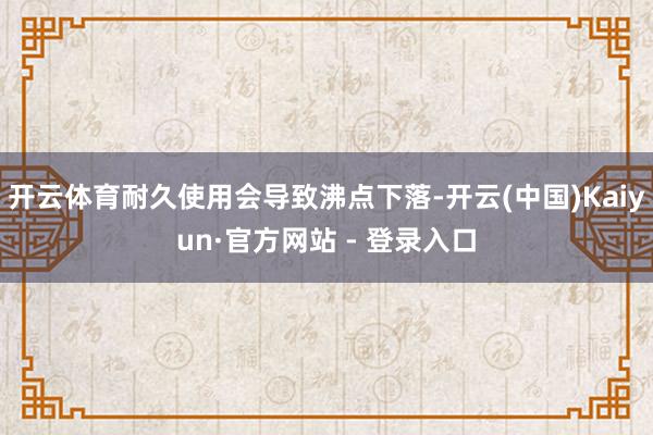 开云体育耐久使用会导致沸点下落-开云(中国)Kaiyun·官方网站 - 登录入口