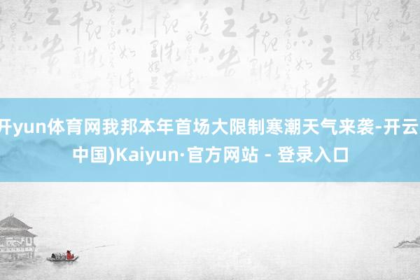 开yun体育网我邦本年首场大限制寒潮天气来袭-开云(中国)Kaiyun·官方网站 - 登录入口