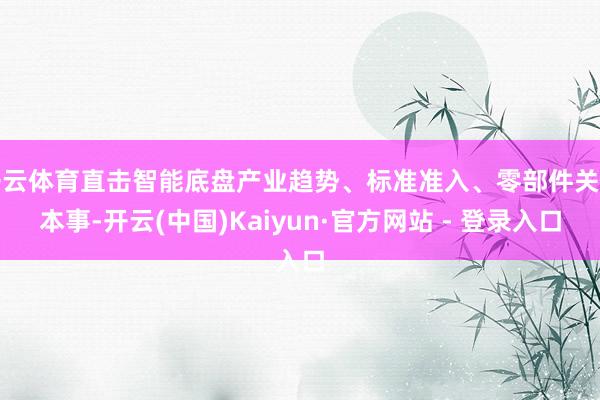 开云体育直击智能底盘产业趋势、标准准入、零部件关键本事-开云(中国)Kaiyun·官方网站 - 登录入口