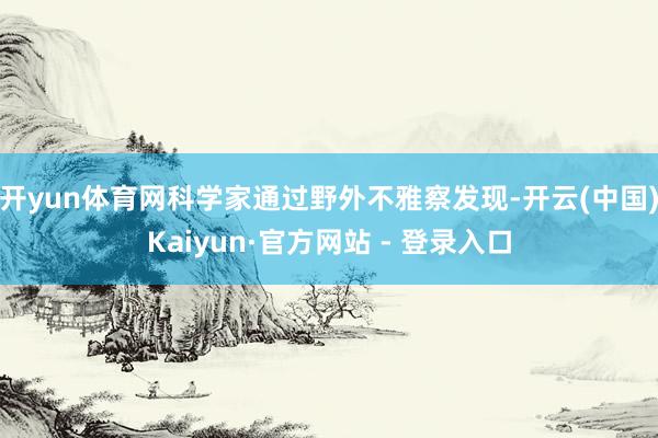开yun体育网科学家通过野外不雅察发现-开云(中国)Kaiyun·官方网站 - 登录入口