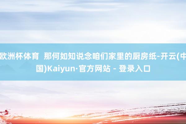 欧洲杯体育  那何如知说念咱们家里的厨房纸-开云(中国)Kaiyun·官方网站 - 登录入口