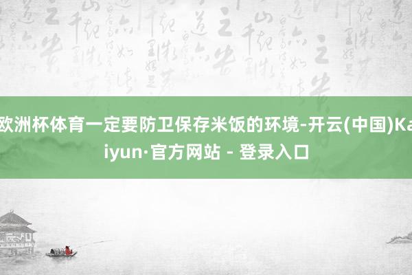 欧洲杯体育一定要防卫保存米饭的环境-开云(中国)Kaiyun·官方网站 - 登录入口