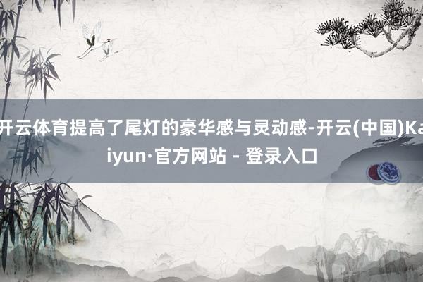 开云体育提高了尾灯的豪华感与灵动感-开云(中国)Kaiyun·官方网站 - 登录入口