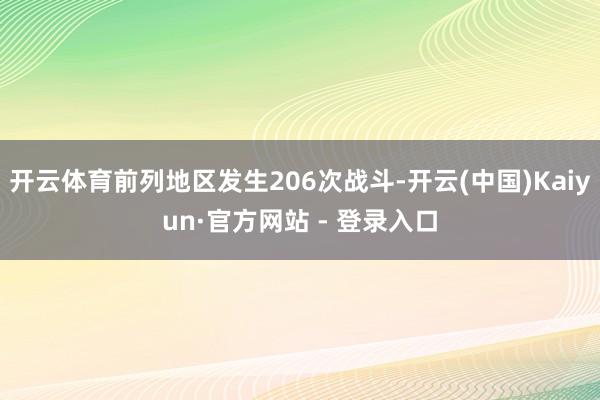 开云体育前列地区发生206次战斗-开云(中国)Kaiyun·官方网站 - 登录入口