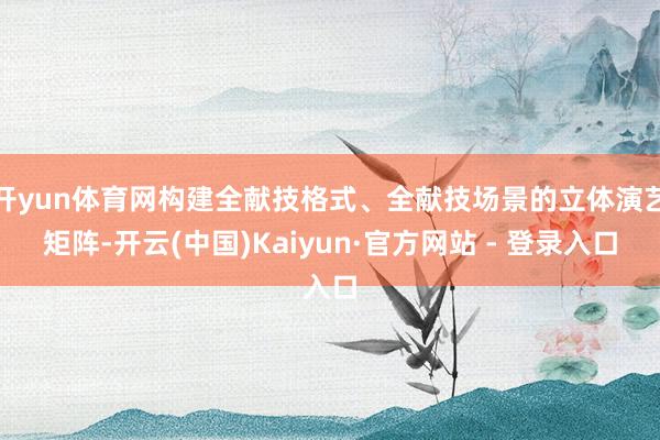 开yun体育网构建全献技格式、全献技场景的立体演艺矩阵-开云(中国)Kaiyun·官方网站 - 登录入口