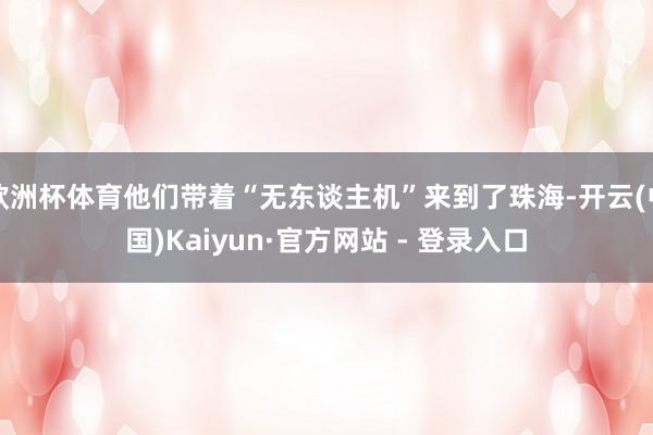 欧洲杯体育他们带着“无东谈主机”来到了珠海-开云(中国)Kaiyun·官方网站 - 登录入口