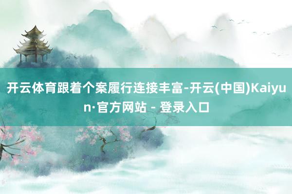 开云体育跟着个案履行连接丰富-开云(中国)Kaiyun·官方网站 - 登录入口