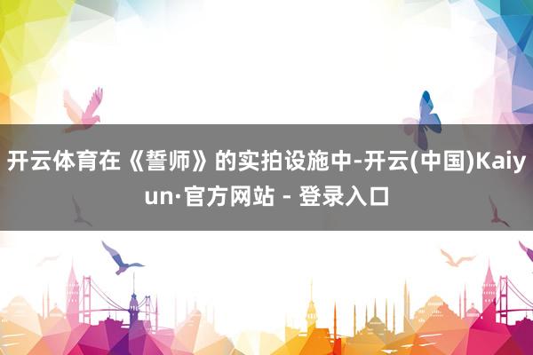 开云体育在《誓师》的实拍设施中-开云(中国)Kaiyun·官方网站 - 登录入口