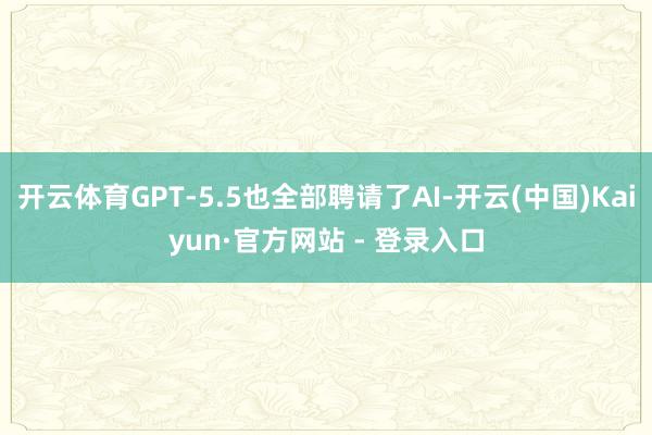 开云体育GPT-5.5也全部聘请了AI-开云(中国)Kaiyun·官方网站 - 登录入口