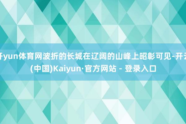 开yun体育网波折的长城在辽阔的山峰上昭彰可见-开云(中国)Kaiyun·官方网站 - 登录入口