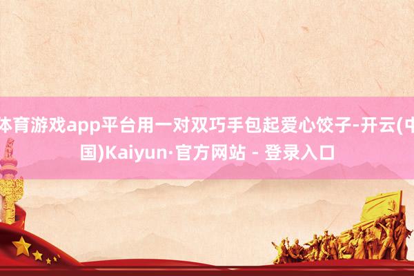体育游戏app平台用一对双巧手包起爱心饺子-开云(中国)Kaiyun·官方网站 - 登录入口