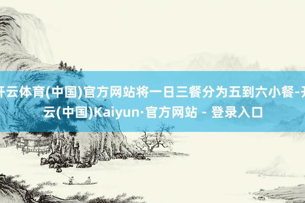 开云体育(中国)官方网站将一日三餐分为五到六小餐-开云(中国)Kaiyun·官方网站 - 登录入口
