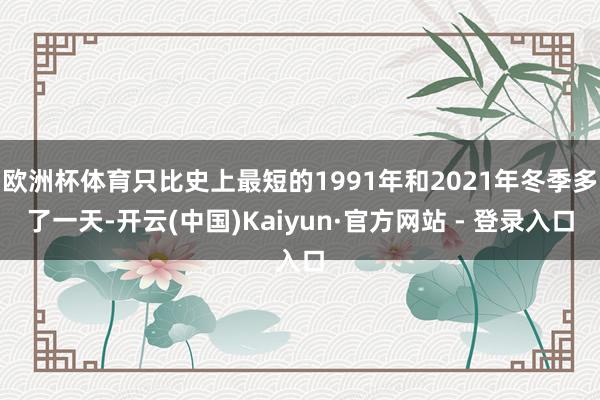 欧洲杯体育只比史上最短的1991年和2021年冬季多了一天-开云(中国)Kaiyun·官方网站 - 登录入口