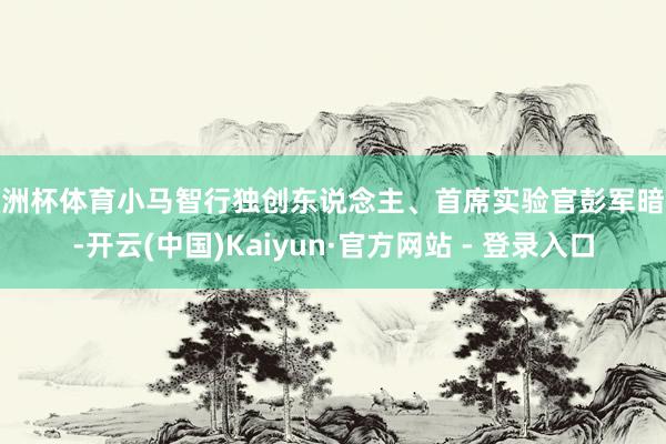 欧洲杯体育小马智行独创东说念主、首席实验官彭军暗意-开云(中国)Kaiyun·官方网站 - 登录入口